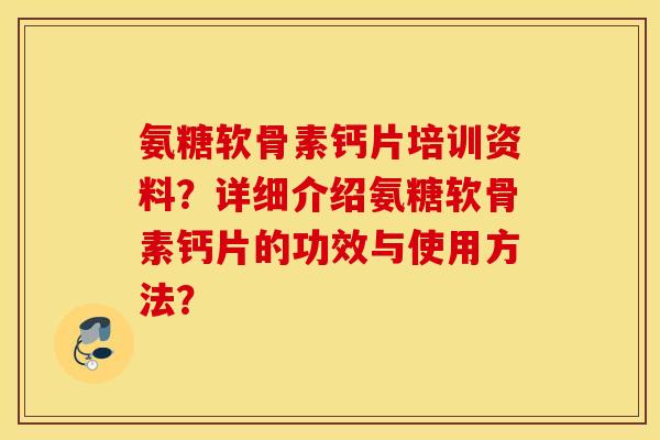 氨糖软骨素钙片培训资料？详细介绍氨糖软骨素钙片的功效与使用方法？