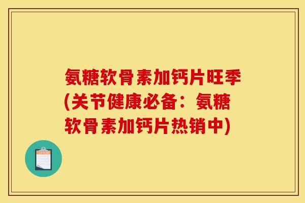 氨糖软骨素加钙片旺季(关节健康必备：氨糖软骨素加钙片热销中)