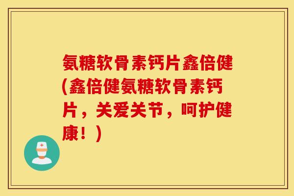 氨糖软骨素钙片鑫倍健(鑫倍健氨糖软骨素钙片，关爱关节，呵护健康！)