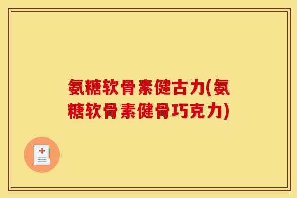 氨糖软骨素健古力(氨糖软骨素健骨巧克力)