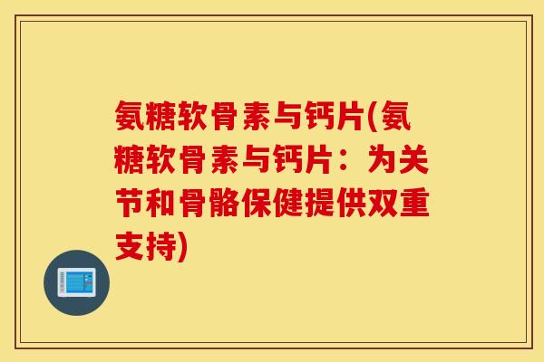 氨糖软骨素与钙片(氨糖软骨素与钙片：为关节和骨骼保健提供双重支持)