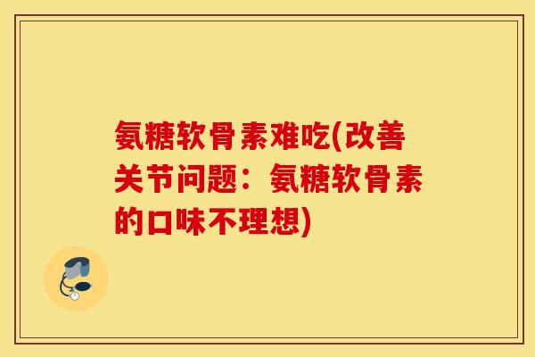 氨糖软骨素难吃(改善关节问题：氨糖软骨素的口味不理想)