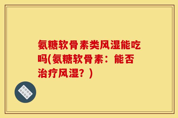 氨糖软骨素类风湿能吃吗(氨糖软骨素：能否治疗风湿？)