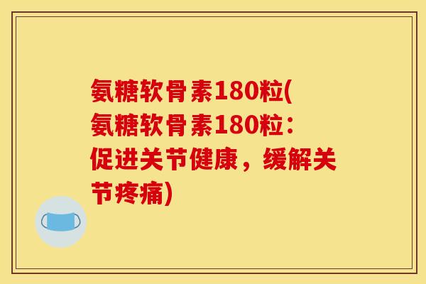 氨糖软骨素180粒(氨糖软骨素180粒：促进关节健康，缓解关节疼痛)