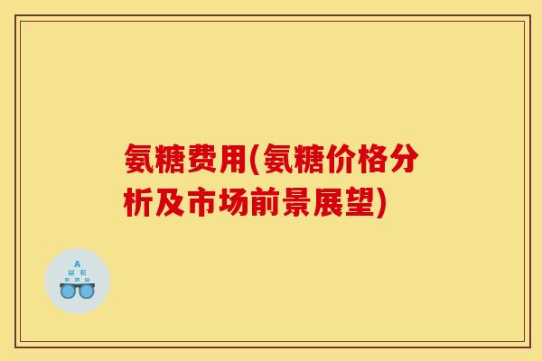 氨糖费用(氨糖价格分析及市场前景展望)