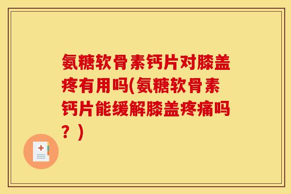 氨糖软骨素钙片对膝盖疼有用吗(氨糖软骨素钙片能缓解膝盖疼痛吗？)