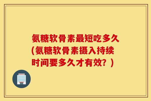 氨糖软骨素最短吃多久(氨糖软骨素摄入持续时间要多久才有效？)