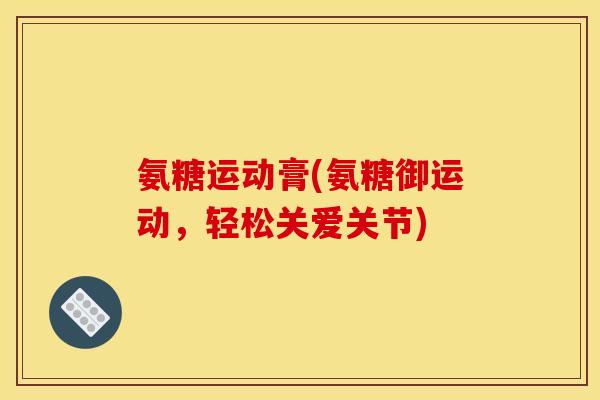 氨糖运动膏(氨糖御运动，轻松关爱关节)