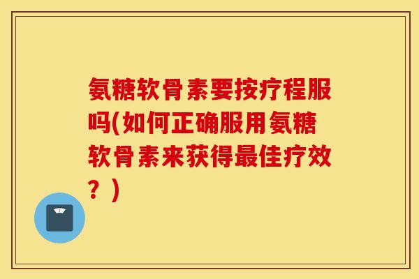 氨糖软骨素要按疗程服吗(如何正确服用氨糖软骨素来获得最佳疗效？)