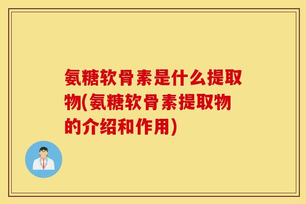 氨糖软骨素是什么提取物(氨糖软骨素提取物的介绍和作用)