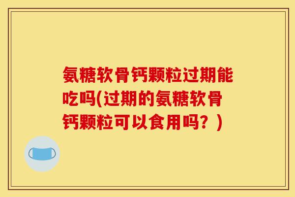 氨糖软骨钙颗粒过期能吃吗(过期的氨糖软骨钙颗粒可以食用吗？)