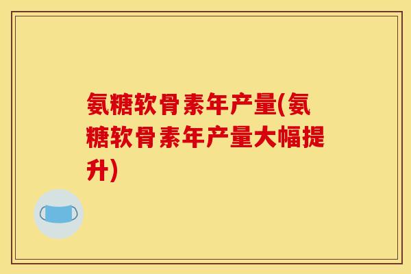 氨糖软骨素年产量(氨糖软骨素年产量大幅提升)