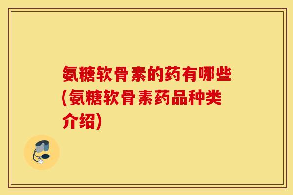 氨糖软骨素的药有哪些(氨糖软骨素药品种类介绍)