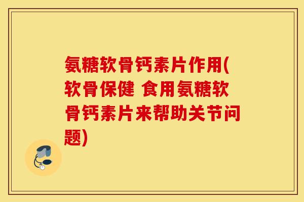 氨糖软骨钙素片作用(软骨保健 食用氨糖软骨钙素片来帮助关节问题)