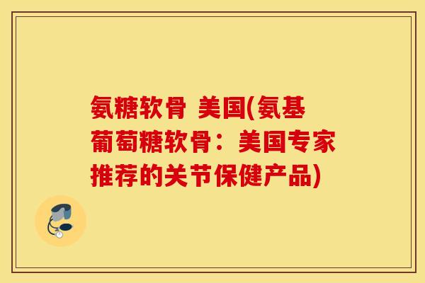 氨糖软骨 美国(氨基葡萄糖软骨：美国专家推荐的关节保健产品)