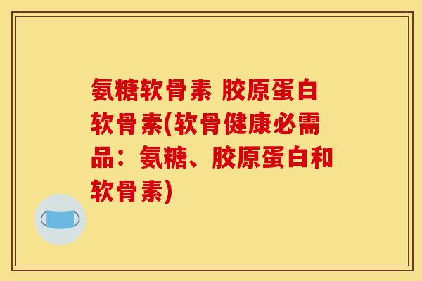 氨糖软骨素 胶原蛋白软骨素(软骨健康必需品：氨糖、胶原蛋白和软骨素)