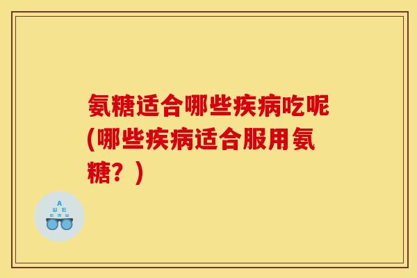 氨糖适合哪些疾病吃呢(哪些疾病适合服用氨糖？)