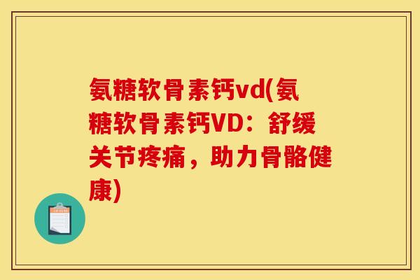 氨糖软骨素钙vd(氨糖软骨素钙VD：舒缓关节疼痛，助力骨骼健康)