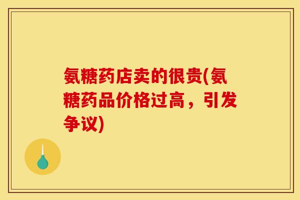 氨糖药店卖的很贵(氨糖药品价格过高，引发争议)