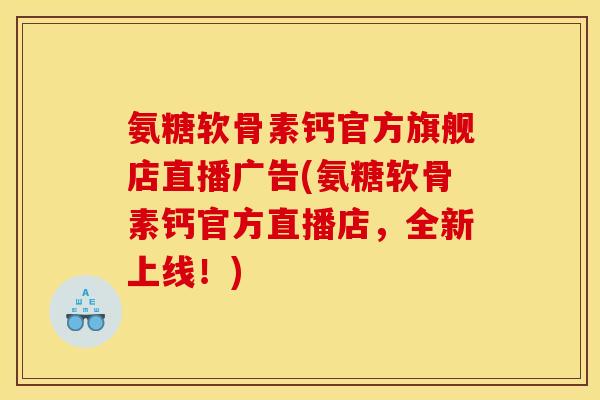 氨糖软骨素钙官方旗舰店直播广告(氨糖软骨素钙官方直播店，全新上线！)