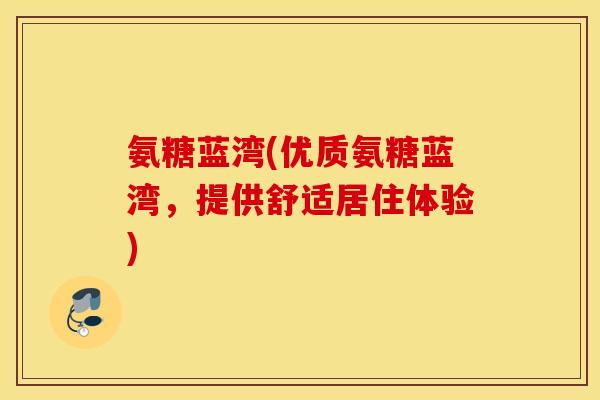 氨糖蓝湾(优质氨糖蓝湾，提供舒适居住体验)