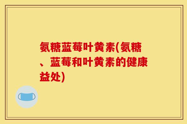 氨糖蓝莓叶黄素(氨糖、蓝莓和叶黄素的健康益处)