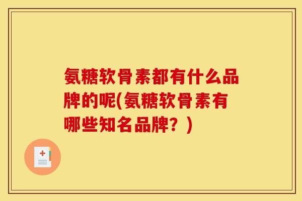 氨糖软骨素都有什么品牌的呢(氨糖软骨素有哪些知名品牌？)