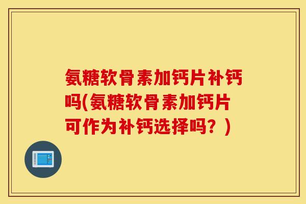 氨糖软骨素加钙片补钙吗(氨糖软骨素加钙片可作为补钙选择吗？)