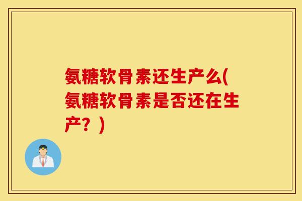 氨糖软骨素还生产么(氨糖软骨素是否还在生产？)
