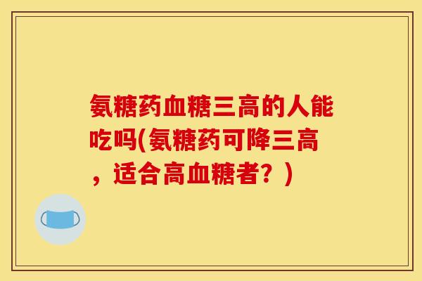 氨糖药血糖三高的人能吃吗(氨糖药可降三高，适合高血糖者？)