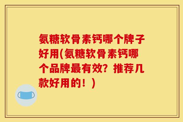 氨糖软骨素钙哪个牌子好用(氨糖软骨素钙哪个品牌最有效？推荐几款好用的！)