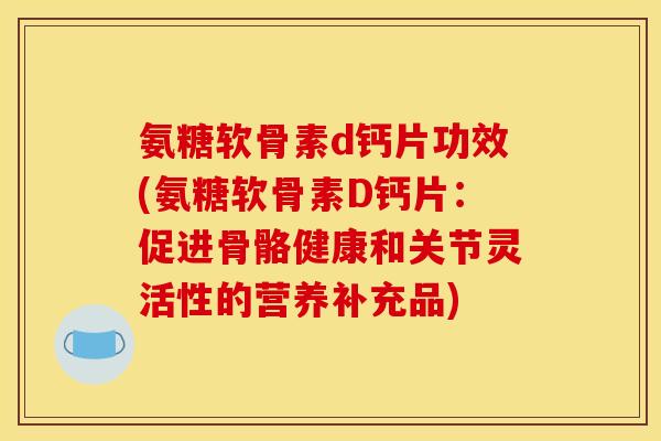 氨糖软骨素d钙片功效(氨糖软骨素D钙片：促进骨骼健康和关节灵活性的营养补充品)