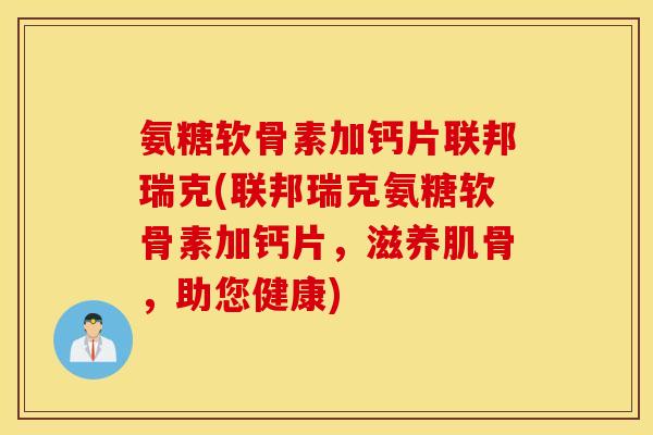 氨糖软骨素加钙片联邦瑞克(联邦瑞克氨糖软骨素加钙片，滋养肌骨，助您健康)