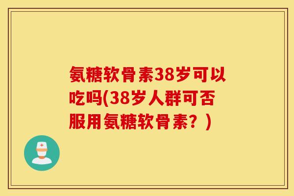 氨糖软骨素38岁可以吃吗(38岁人群可否服用氨糖软骨素？)