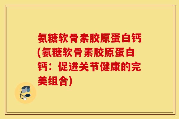 氨糖软骨素胶原蛋白钙(氨糖软骨素胶原蛋白钙：促进关节健康的完美组合)
