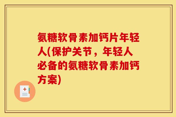 氨糖软骨素加钙片年轻人(保护关节，年轻人必备的氨糖软骨素加钙方案)