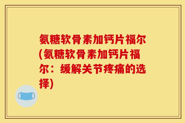 氨糖软骨素加钙片福尔(氨糖软骨素加钙片福尔：缓解关节疼痛的选择)