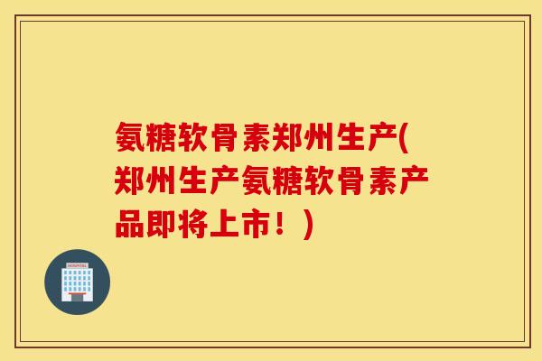氨糖软骨素郑州生产(郑州生产氨糖软骨素产品即将上市！)