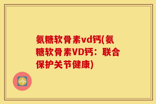 氨糖软骨素vd钙(氨糖软骨素VD钙：联合保护关节健康)