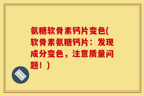 氨糖软骨素钙片变色(软骨素氨糖钙片：发现成分变色，注意质量问题！)