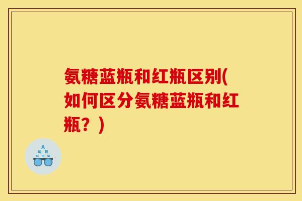 氨糖蓝瓶和红瓶区别(如何区分氨糖蓝瓶和红瓶?) 氨糖蓝瓶和红瓶区别(如何区分氨糖蓝瓶和红瓶?)