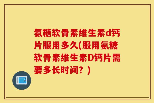 氨糖软骨素维生素d钙片服用多久(服用氨糖软骨素维生素D钙片需要多长时间？)