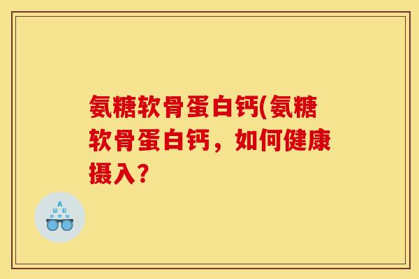 氨糖软骨蛋白钙(氨糖软骨蛋白钙，如何健康摄入？