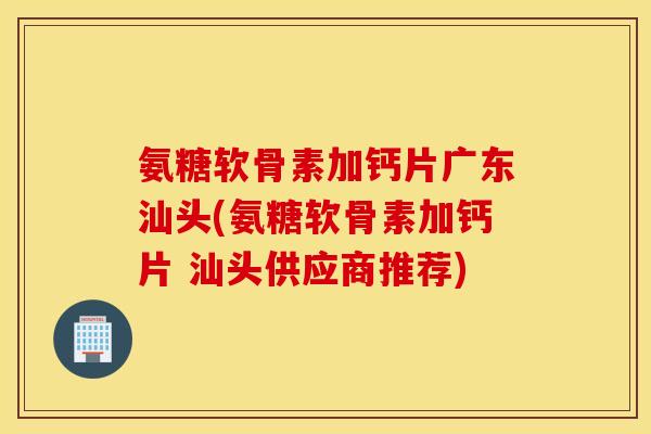 氨糖软骨素加钙片广东汕头(氨糖软骨素加钙片 汕头供应商推荐)