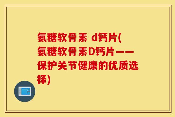 氨糖软骨素 d钙片(氨糖软骨素D钙片——保护关节健康的优质选择)