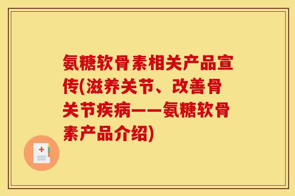 氨糖软骨素相关产品宣传(滋养关节、改善骨关节疾病——氨糖软骨素产品介绍)