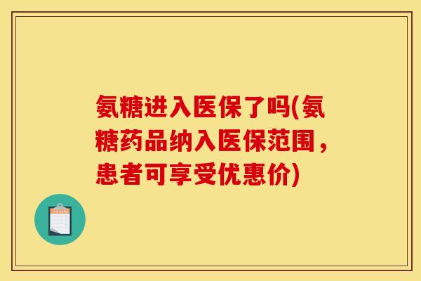 氨糖进入医保了吗(氨糖药品纳入医保范围，患者可享受优惠价)