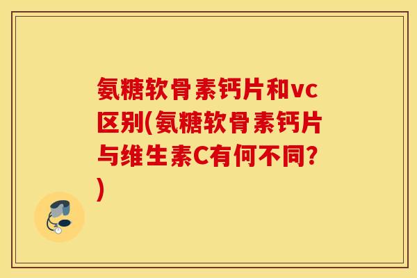 氨糖软骨素钙片和vc区别(氨糖软骨素钙片与维生素C有何不同?) 氨糖软骨素钙片和vc区别(氨糖软骨素钙片与维生素C有何不同?)