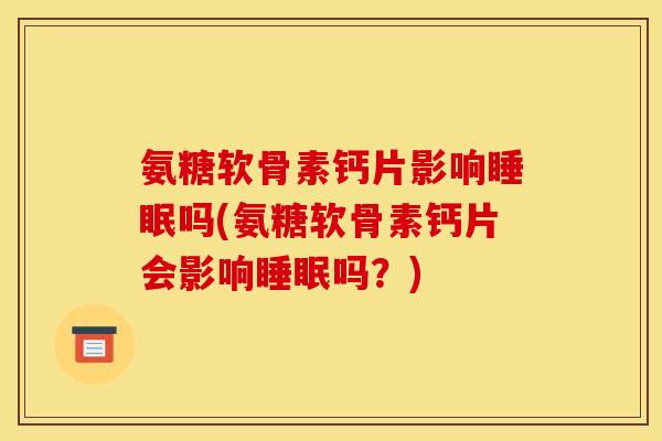 氨糖软骨素钙片影响睡眠吗(氨糖软骨素钙片会影响睡眠吗？)