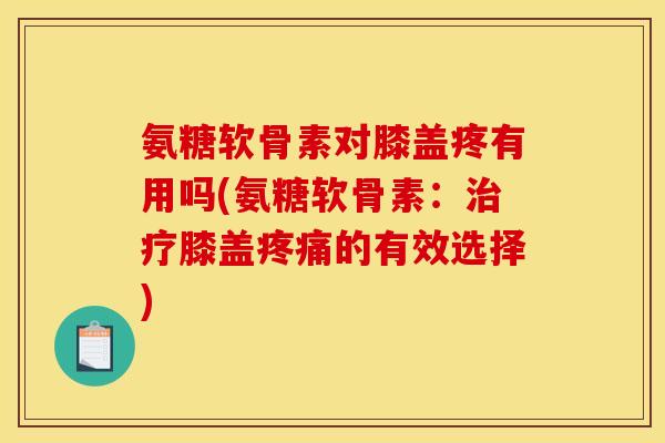 氨糖软骨素对膝盖疼有用吗(氨糖软骨素：治疗膝盖疼痛的有效选择)